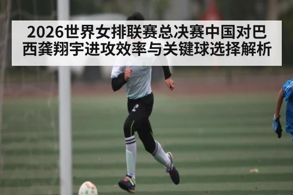 2026世界女排联赛总决赛中国对巴西龚翔宇进攻效率与关键球选择解析