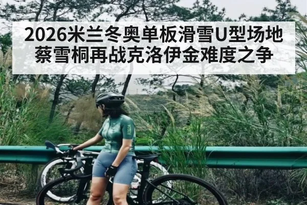 2026米兰冬奥单板滑雪U型场地蔡雪桐再战克洛伊金难度之争