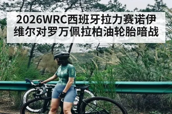 2026WRC西班牙拉力赛诺伊维尔对罗万佩拉柏油轮胎暗战