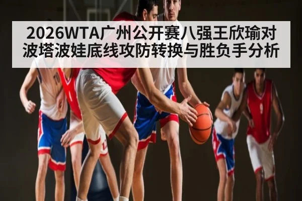2026WTA广州公开赛八强王欣瑜对波塔波娃底线攻防转换与胜负手分析