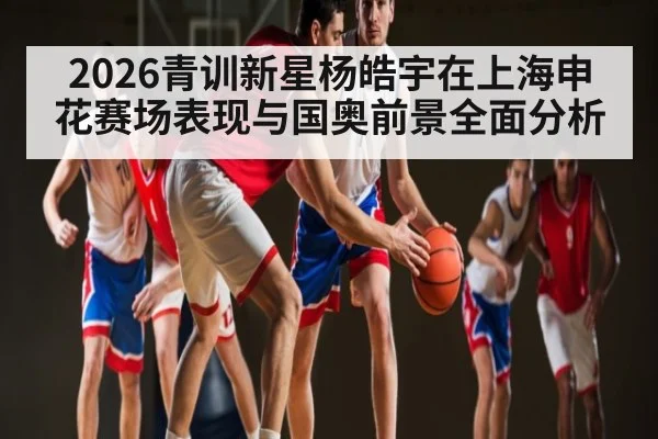 2026青训新星杨皓宇在上海申花赛场表现与国奥前景全面分析