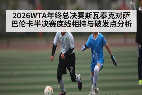 2026WTA年终总决赛斯瓦泰克对萨巴伦卡半决赛底线相持与破发点分析